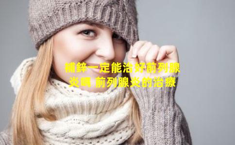 補鋅一定能治好前列腺炎嗎 前列腺炎的治療